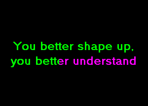 You better shape up,

you better understand