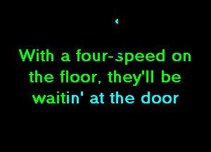 With a four-speed on

the floor. they'll be
waitin' at the door