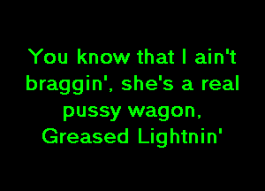 You know that I ain't
braggin'. she's a real

pussy wagon,
Greased Lightnin'