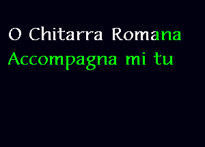 O Chitarra Romana
Accompagna mi tu