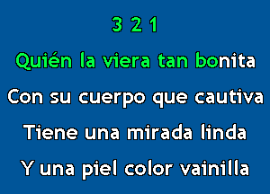 3 2 1
Quie'zn la viera tan bonita
Con su cuerpo que cautiva
Tiene una mirada linda

Y una piel color vainilla