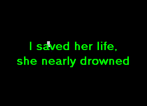 l sd5ved her life,

she nearly drowned