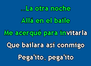 ..La otra noche

Allgl en el baile
Me acerqus'z para invitarla
Que bailara asi conmigo

Pega'ito, pega 'i to