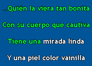 ..Quis'2n la viera tan bonita
Con su cuerpo que cautiva
Tiene una mirada linda

Y una piel color vainilla