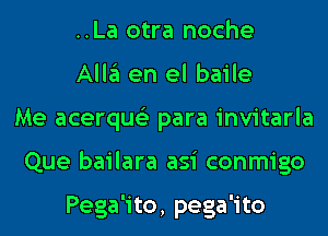 ..La otra noche

Allgl en el baile
Me acerqus'z para invitarla
Que bailara asi conmigo

Pega'ito, pega 'i to