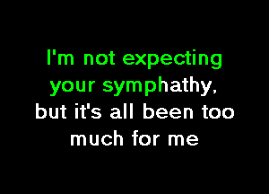 I'm not expecting
your symphathy,

but it's all been too
much for me