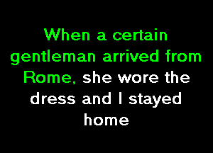 When a certain
gentleman arrived from
Rome, she wore the
dress and I stayed
home