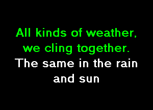 All kinds of weather,
we cling together.

The same in the rain
and sun
