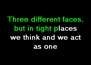 Three different faces,
but in tight places

we think and we act
as one