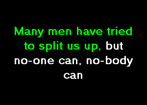 Many men have tried
to split us up, but

no-one can, no-body
can