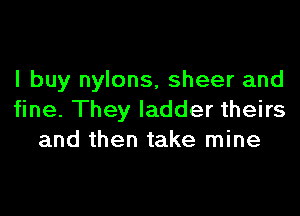 I buy nylons, sheer and

fine. They ladder theirs
and then take mine