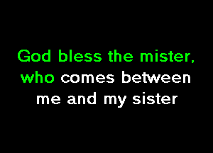 God bless the mister,

who comes between
me and my sister