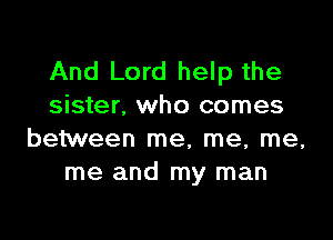 And Lord help the
sister. who comes

between me, me, me,
me and my man