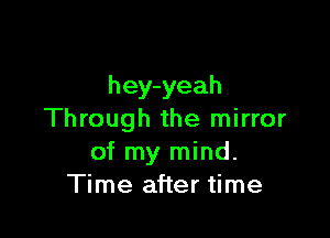hey-yeah

Through the mirror
of my mind.
Time after time