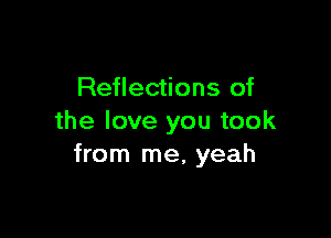 Reflections of

the love you took
from me, yeah