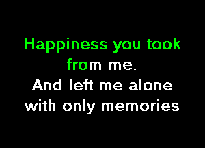 Happiness you took
from me.

And left me alone
with only memories