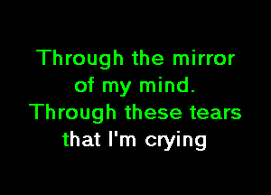 Through the mirror
of my mind.

Through these tears
that I'm crying