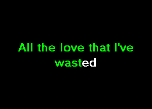 All the love that I've

wasted