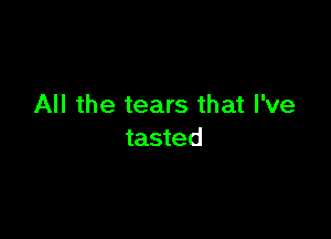 All the tears that I've

tasted