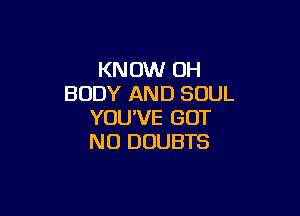 KNOW 0H
BODY AND SOUL

YOU'VE BUT
NO DUUBTS