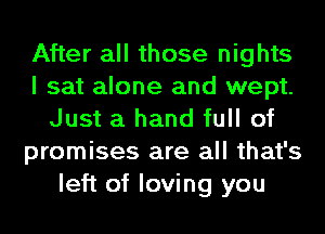 After all those nights
I sat alone and wept.
Just a hand full of
promises are all that's
left of loving you