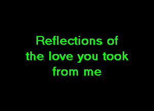 Reflections of

the love you took
from me