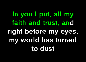 In you I put, all my
faith and trust, and

right before my eyes,
my world has turned
to dust