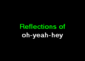 Reflections of

oh-yeah-hey