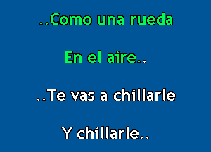 ..Como una rueda

En el aire..

..Te vas a chillarle

Y chillarle..