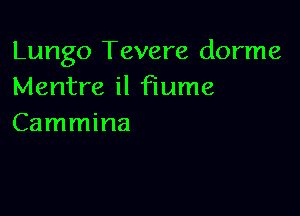 Lungo Tevere dorme
Mentre il Flume

Cammina