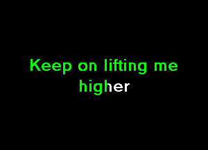 Keep on lifting me

higher