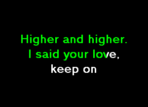 Higher and higher.

I said your love,
keep on