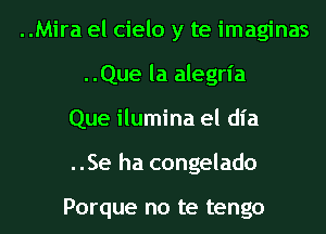 ..Mira el cielo y te imaginas
..Que la alegrl'a

Que ilumina el dia

..Se ha congelado

Porque no te tengo