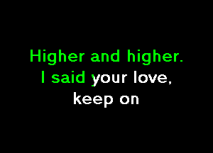 Higher and higher.

I said your love,
keep on