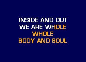 INSIDE AND OUT
WE ARE WHOLE

WHOLE
BODY AND SOUL