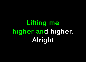 Lifting me

higher and higher.
Alright