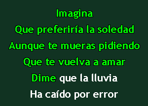 lmagina
Que preferirl'a la soledad
Aunque te mueras pidiendo
Que te vuelva a am ar
Dime que la lluvia
Ha caido por error