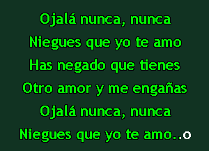 Ojalai nunca, nunca
Niegues que yo te amo
Has negado que tienes

Otro amor y me engarias

Ojalai nunca, nunca

Niegues que yo te amo..o