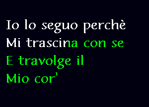 10 lo seguo perchiz
Mi trascina con 56

E travolge il
Mio cor'