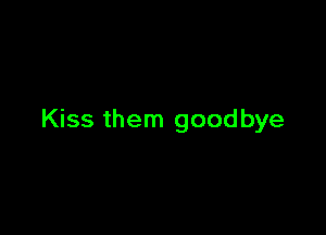Kiss them good bye