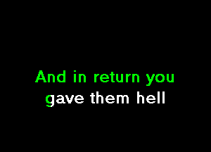 And in return you
gave them hell