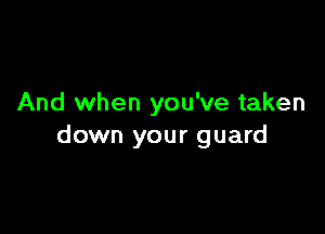 And when you've taken

down your guard