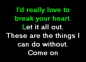 I'd really love to
break your heart.
Let it all out.

These are the things I
can do without.
Come on