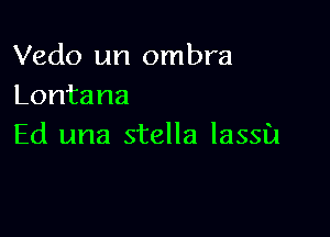 Vedo un ombra
Lontana

Ed una stella lassu