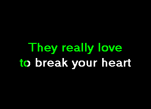 They really love

to break your heart