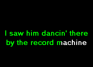 I saw him dancin' there
by the record machine