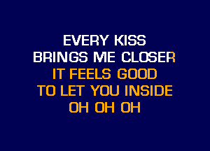 EVERY KISS
BRINGS ME CLOSER
IT FEELS GOOD
TO LET YOU INSIDE
OH OH OH

g