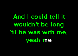 And I could tell it
wouldn't be long

'til he was with me,
yeah me