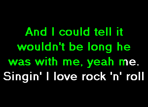 And I could tell it
wouldn't be long he

was with me, yeah me.
Singin' I love rock 'n' roll