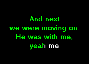 And next
we were moving on.

He was with me,
yeah me